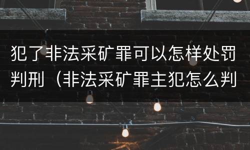 犯了非法采矿罪可以怎样处罚判刑（非法采矿罪主犯怎么判）