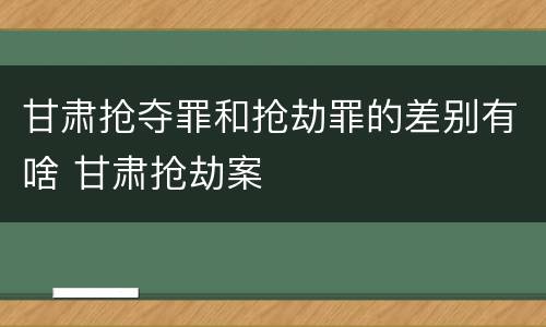 甘肃抢夺罪和抢劫罪的差别有啥 甘肃抢劫案