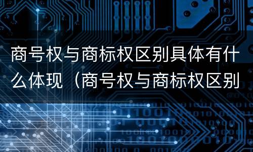 商号权与商标权区别具体有什么体现（商号权与商标权区别具体有什么体现吗）