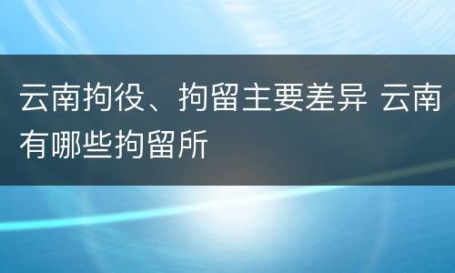 云南拘役、拘留主要差异 云南有哪些拘留所