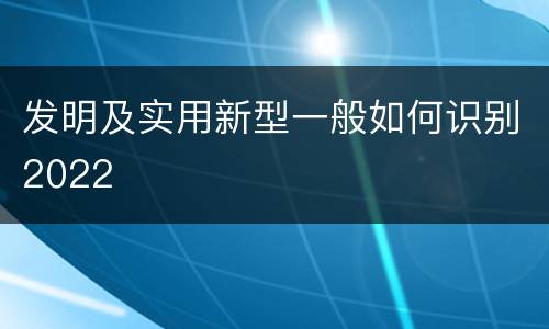 发明及实用新型一般如何识别2022