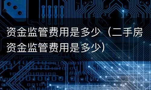 资金监管费用是多少（二手房资金监管费用是多少）