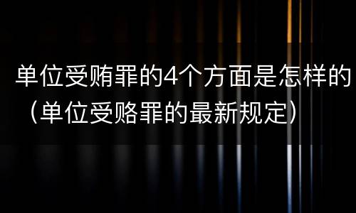 单位受贿罪的4个方面是怎样的（单位受赂罪的最新规定）