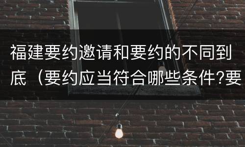 福建要约邀请和要约的不同到底（要约应当符合哪些条件?要约与要约邀请有什么区别）