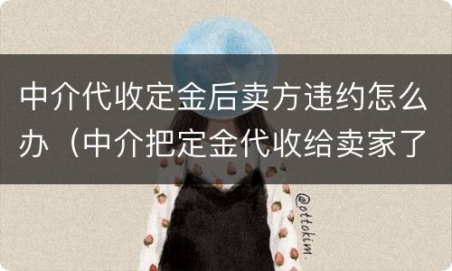 中介代收定金后卖方违约怎么办（中介把定金代收给卖家了,卖家违约中介有责任吗?）