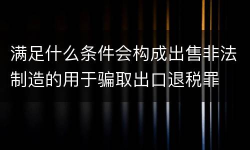 满足什么条件会构成出售非法制造的用于骗取出口退税罪