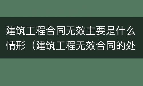 建筑工程合同无效主要是什么情形（建筑工程无效合同的处理）
