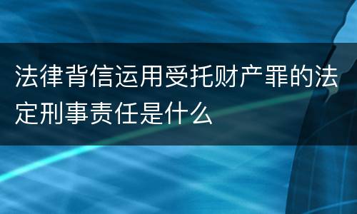 法律背信运用受托财产罪的法定刑事责任是什么