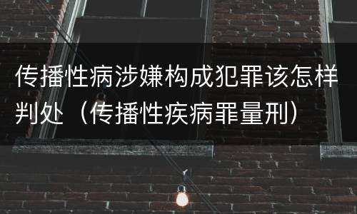传播性病涉嫌构成犯罪该怎样判处（传播性疾病罪量刑）