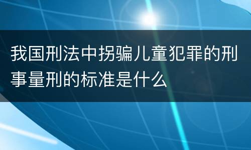我国刑法中拐骗儿童犯罪的刑事量刑的标准是什么