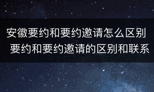 安徽要约和要约邀请怎么区别 要约和要约邀请的区别和联系