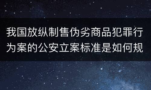 我国放纵制售伪劣商品犯罪行为案的公安立案标准是如何规定