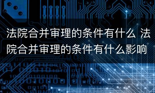 法院合并审理的条件有什么 法院合并审理的条件有什么影响