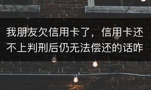 我朋友欠信用卡了，信用卡还不上判刑后仍无法偿还的话咋办呢