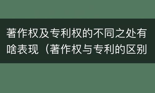 著作权及专利权的不同之处有啥表现（著作权与专利的区别）