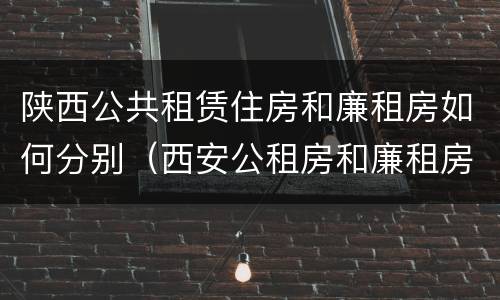 陕西公共租赁住房和廉租房如何分别（西安公租房和廉租房）