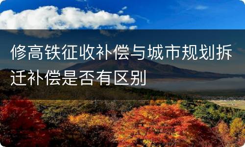 修高铁征收补偿与城市规划拆迁补偿是否有区别
