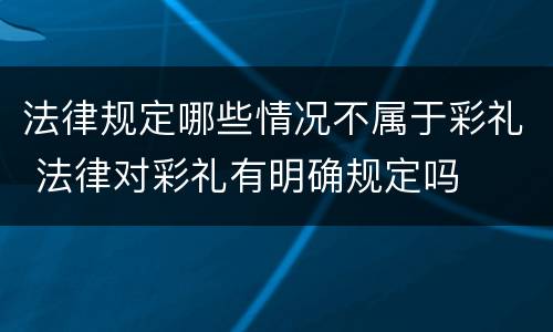 法律规定哪些情况不属于彩礼 法律对彩礼有明确规定吗