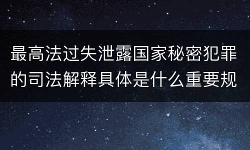 最高法过失泄露国家秘密犯罪的司法解释具体是什么重要规定