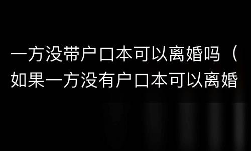一方没带户口本可以离婚吗（如果一方没有户口本可以离婚吗）