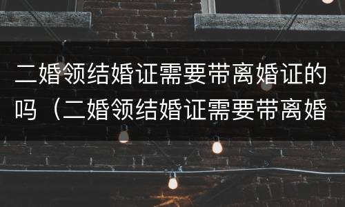 二婚领结婚证需要带离婚证的吗（二婚领结婚证需要带离婚证的吗女方）