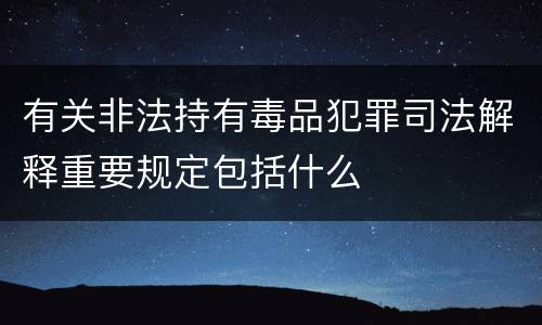 有关非法持有毒品犯罪司法解释重要规定包括什么