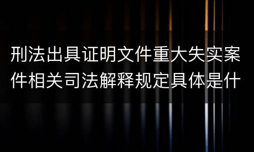 刑法出具证明文件重大失实案件相关司法解释规定具体是什么内容