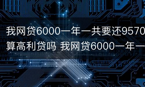 我网贷6000一年一共要还9570算高利贷吗 我网贷6000一年一共要还9570算高利贷吗是真的吗