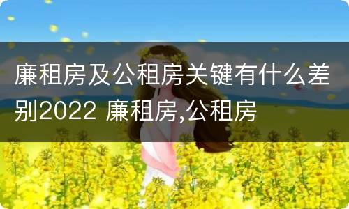 廉租房及公租房关键有什么差别2022 廉租房,公租房