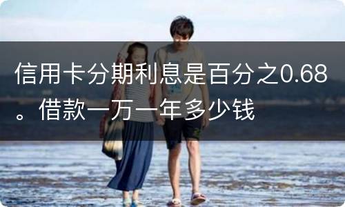 信用卡分期利息是百分之0.68。借款一万一年多少钱