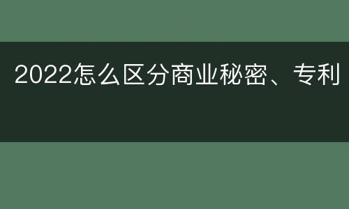 2022怎么区分商业秘密、专利