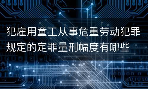犯雇用童工从事危重劳动犯罪规定的定罪量刑幅度有哪些
