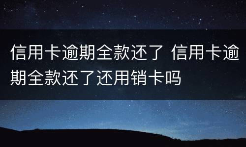 信用卡逾期全款还了 信用卡逾期全款还了还用销卡吗