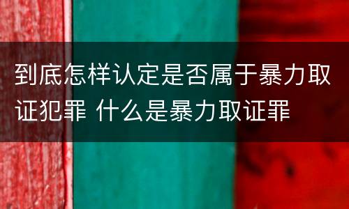 到底怎样认定是否属于暴力取证犯罪 什么是暴力取证罪