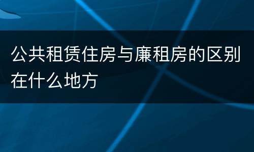 公共租赁住房与廉租房的区别在什么地方
