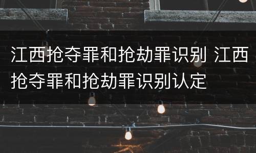 江西抢夺罪和抢劫罪识别 江西抢夺罪和抢劫罪识别认定