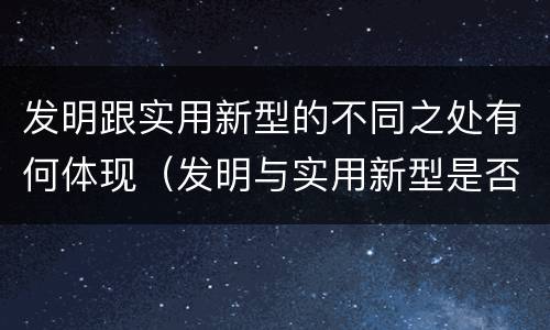 发明跟实用新型的不同之处有何体现（发明与实用新型是否具有实用性）