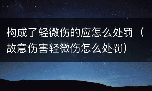 构成了轻微伤的应怎么处罚（故意伤害轻微伤怎么处罚）
