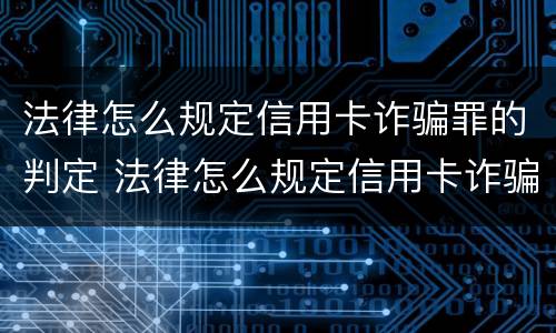 法律怎么规定信用卡诈骗罪的判定 法律怎么规定信用卡诈骗罪的判定条件