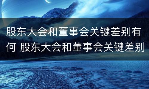股东大会和董事会关键差别有何 股东大会和董事会关键差别有何关系
