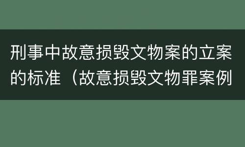 刑事中故意损毁文物案的立案的标准（故意损毁文物罪案例）