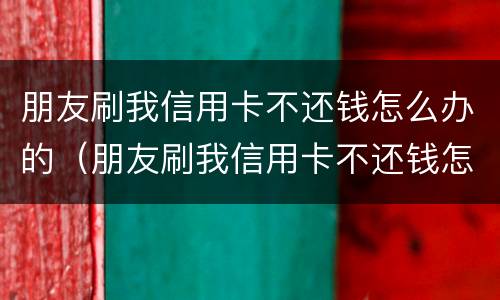 朋友刷我信用卡不还钱怎么办的（朋友刷我信用卡不还钱怎么办的呢）