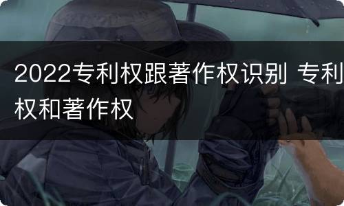 2022专利权跟著作权识别 专利权和著作权