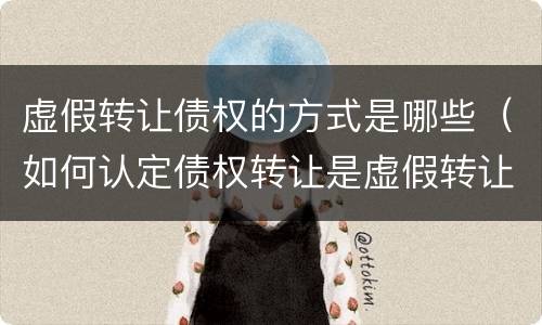 虚假转让债权的方式是哪些（如何认定债权转让是虚假转让）