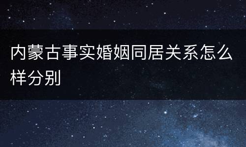 内蒙古事实婚姻同居关系怎么样分别