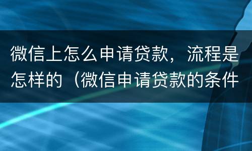 微信上怎么申请贷款，流程是怎样的（微信申请贷款的条件是什么）