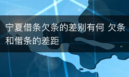 宁夏借条欠条的差别有何 欠条和借条的差距
