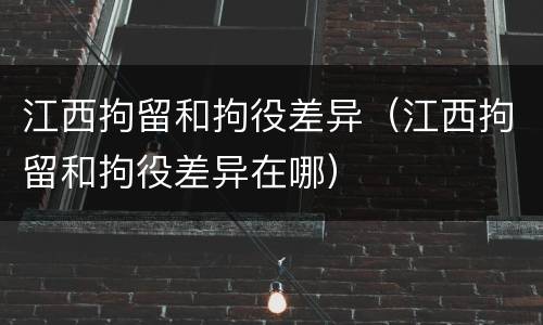 江西拘留和拘役差异（江西拘留和拘役差异在哪）