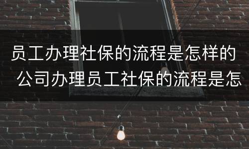 员工办理社保的流程是怎样的 公司办理员工社保的流程是怎样的?