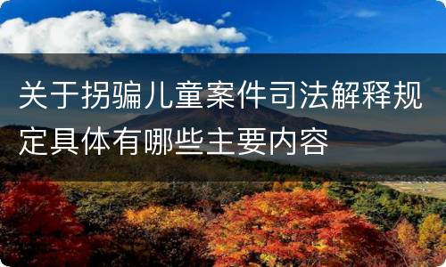 关于拐骗儿童案件司法解释规定具体有哪些主要内容